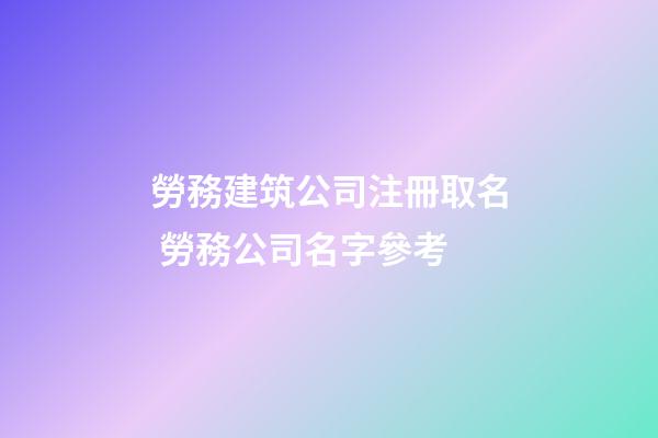 勞務建筑公司注冊取名 勞務公司名字參考-第1張-公司起名-玄機派
